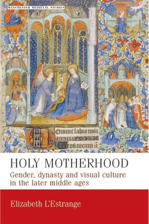 Holy Motherhood: Gender, Dynasty and Visual Culture in the Later Middle Ages (Manchester Medieval Studies)