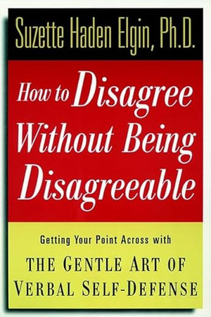 How to Disagree Without Being Disagreeable: Getting Your Point Across With the Gentle Art of Verbal Self-Defense