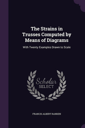 The Strains in Trusses Computed by Means of Diagrams: With Twenty Examples Drawn to Scale