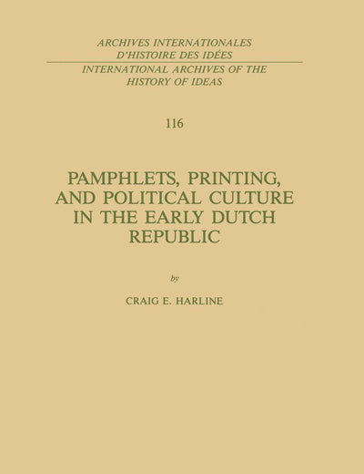 Pamphlets, Printing, and Political Culture in the Early Dutch Republic (International Archives of the History of Ideas Archives internationales d'histoire des idées, 116)