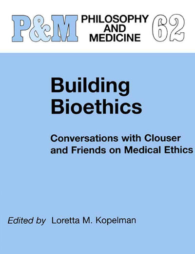 Building Bioethics: Conversations with Clouser and Friends on Medical Ethics (Philosophy and Medicine, 62)