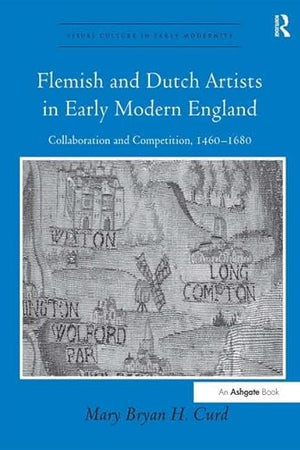 Flemish and Dutch Artists in Early Modern England: Collaboration and Competition, 1460-1680 (Visual Culture in Early Modernity)