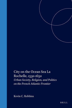 City on the Ocean Sea: La Rochelle, 1530-1650: Urban Society, Religion, and Politics on the French Atlantic Frontier (Studies in Medieval and Reformation Traditions, 64)