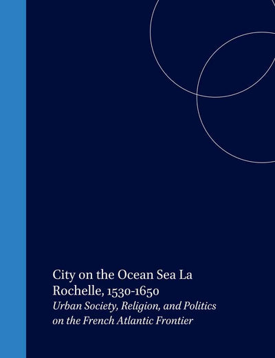 City on the Ocean Sea: La Rochelle, 1530-1650: Urban Society, Religion, and Politics on the French Atlantic Frontier (Studies in Medieval and Reformation Traditions, 64)