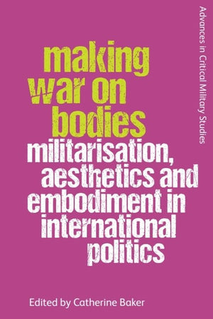 Making War on Bodies: Militarisation, Aesthetics and Embodiment in International Politics (Advances in Critical Military Studies)