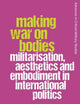 Making War on Bodies: Militarisation, Aesthetics and Embodiment in International Politics (Advances in Critical Military Studies)