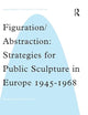 Figuration/Abstraction: Strategies for Public Sculpture in Europe 1945-1968 (Subject/Object: New Studies in Sculpture)