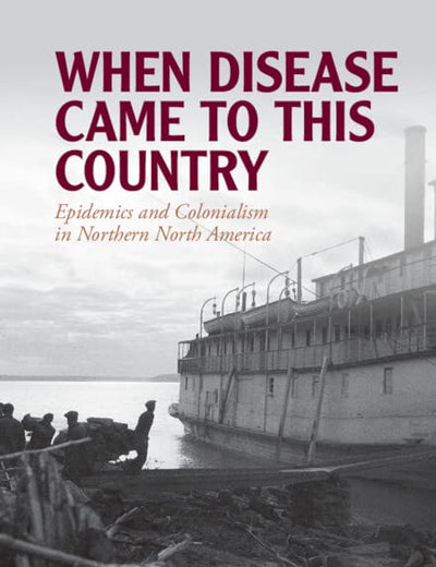 When Disease Came to This Country: Epidemics and Colonialism in Northern North America (Global Health Histories)