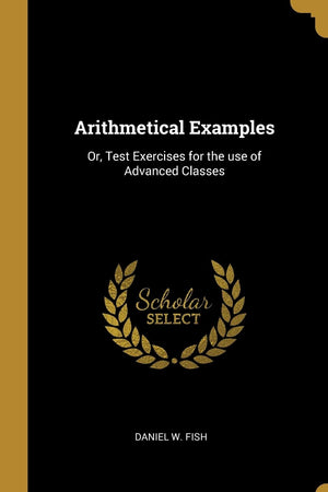 Arithmetical Examples: Or, Test Exercises for the use of Advanced Classes
