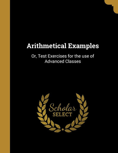 Arithmetical Examples: Or, Test Exercises for the use of Advanced Classes