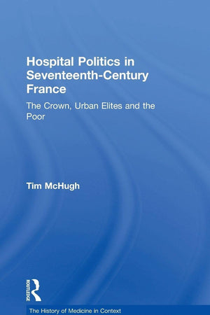 Hospital Politics in Seventeenth-Century France: The Crown, Urban Elites and the Poor (The History of Medicine in Context)