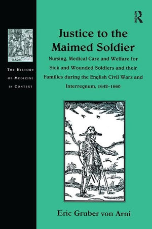 Justice to the Maimed Soldier: Nursing, Medical Care and Welfare for Sick and Wounded Soldiers and their Families during the English Civil Wars and ... (The History of Medicine in Context)