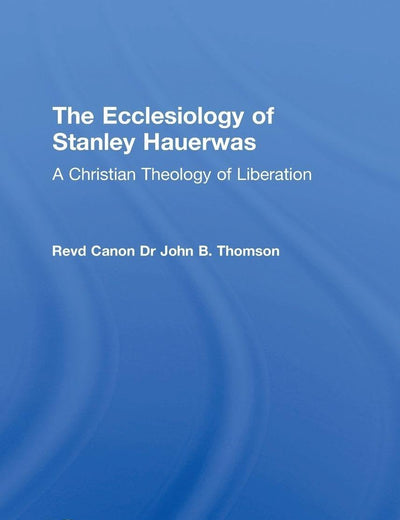 The Ecclesiology of Stanley Hauerwas (Routledge New Critical Thinking in Religion, Theology and Biblical Studies)