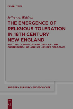 The Emergence of Religious Toleration in Eighteenth-Century New England: Baptists, Congregationalists, and the Contribution of John Callender (1706-1748) (Arbeiten zur Kirchengeschichte, 138)
