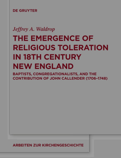 The Emergence of Religious Toleration in Eighteenth-Century New England: Baptists, Congregationalists, and the Contribution of John Callender (1706-1748) (Arbeiten zur Kirchengeschichte, 138)