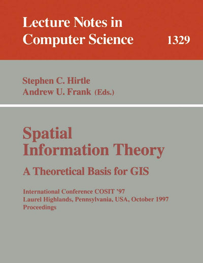 Spatial Information Theory A Theoretical Basis for GIS: International Conference COSIT '97, Laurel Highlands, Pennsylvania, USA, October 15-18, 1997. ... (Lecture Notes in Computer Science, 1329)