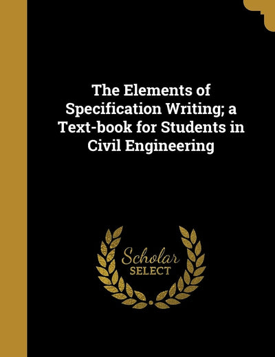The Elements of Specification Writing; a Text-book for Students in Civil Engineering