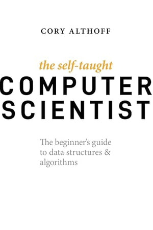 The Self-Taught Computer Scientist: The Beginner's Guide to Data Structures & Algorithms