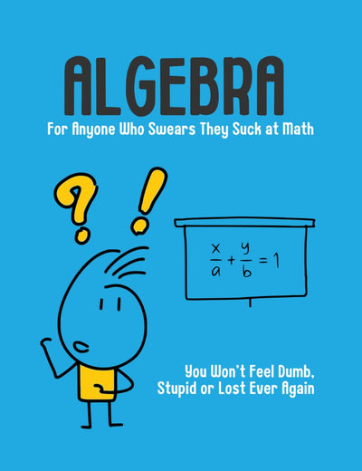 Algebra - For Anyone Who Swears They Suck at Math: You Won't Feel Dumb, Stupid or Lost Ever Again