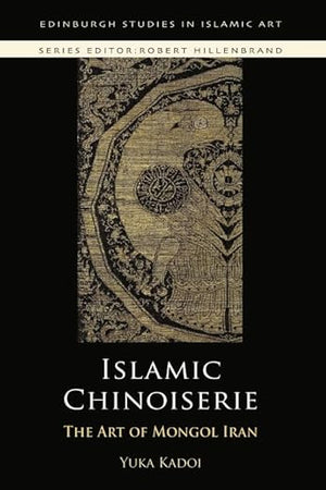 Islamic Chinoiserie: The Art of Mongol Iran (Edinburgh Studies in Islamic Art)