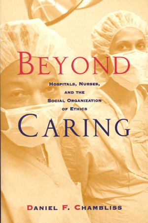 Beyond Caring: Hospitals, Nurses, and the Social Organization of Ethics (Morality and Society Series)