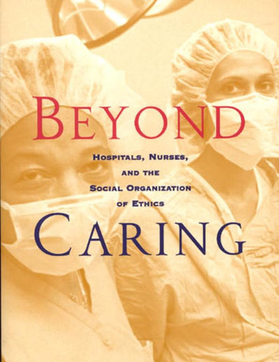 Beyond Caring: Hospitals, Nurses, and the Social Organization of Ethics (Morality and Society Series)