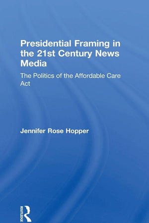 Presidential Framing in the 21st Century News Media: The Politics of the Affordable Care Act