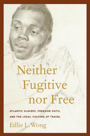 Neither Fugitive nor Free: Atlantic Slavery, Freedom Suits, and the Legal Culture of Travel (America and the Long 19th Century, 8)