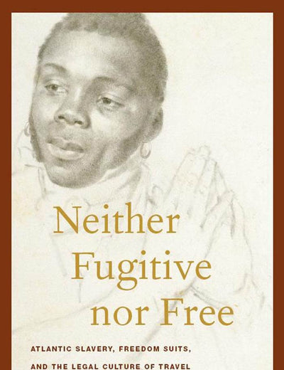 Neither Fugitive nor Free: Atlantic Slavery, Freedom Suits, and the Legal Culture of Travel (America and the Long 19th Century, 8)