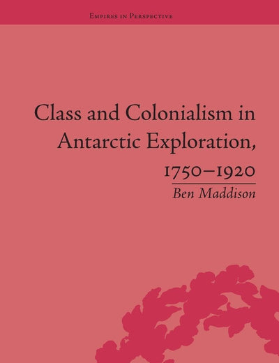 Class and Colonialism in Antarctic Exploration, 1750–1920 (Empires in Perspective)