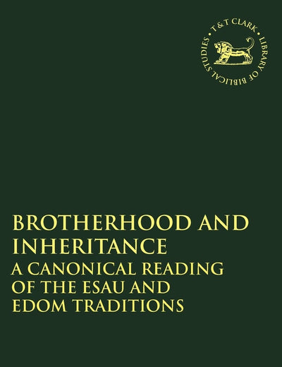 Brotherhood and Inheritance: A Canonical Reading of the Esau and Edom Traditions (The Library of Hebrew Bible/Old Testament Studies, 556)