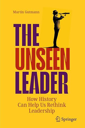 The Unseen Leader: How History Can Help Us Rethink Leadership