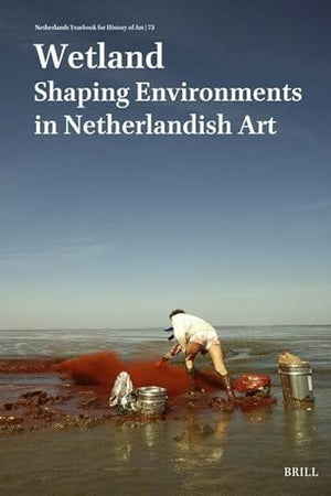 Netherlands Yearbook for History of Art / Nederlands Kunsthistorisch Jaarboek 73 (2023): Wetland: Shaping Environments in Netherlandish Art