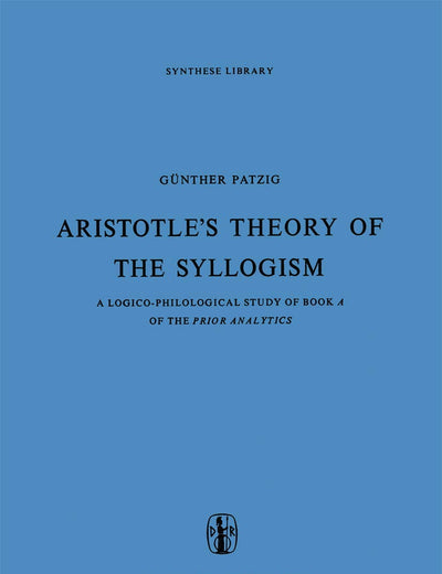 Aristotle’s Theory of the Syllogism: A Logico-Philological Study of Book A of the Prior Analytics (Synthese Library, 16)