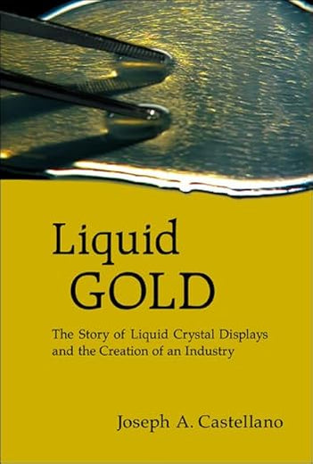 LIQUID GOLD: THE STORY OF LIQUID CRYSTAL DISPLAYS AND THE CREATION OF AN INDUSTRY