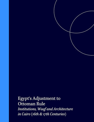 Egypt's Adjustment to Ottoman Rule: Institutions, Waqf and Architecture in Cairo (16th & 17th Centuries) (Islamic History and Civilization, 7)