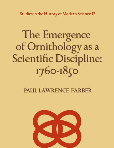 The Emergence of Ornithology as a Scientific Discipline: 1760–1850 (Studies in the History of Modern Science, 12)