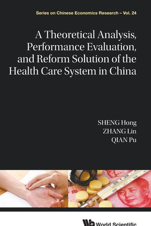 THEORETICAL ANALYSIS, PERFORMANCE EVALUATION, AND REFORM SOLUTION OF THE HEALTH CARE SYSTEM IN CHINA, A (Series on Chinese Economics Research, 24)