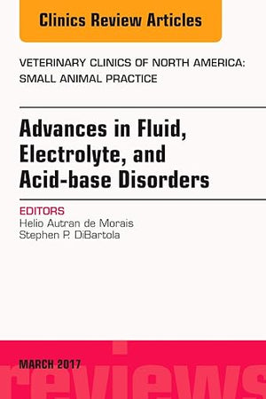 Advances in Fluid, Electrolyte, and Acid-base Disorders, An Issue of Veterinary Clinics of North America: Small Animal Practice (Volume 47-2) (The Clinics: Veterinary Medicine, Volume 47-2)
