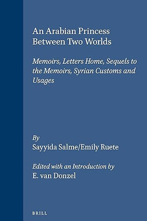 An Arabian Princess Between Two Worlds: Memoirs, Letters Home, Sequels to the Memoirs, Syrian Customs and Usages (Arab History and Civilization)