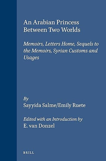 An Arabian Princess Between Two Worlds: Memoirs, Letters Home, Sequels to the Memoirs, Syrian Customs and Usages (Arab History and Civilization)