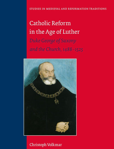 Catholic Reform in the Age of Luther: Duke George of Saxony and the Church, 1488-1525 (Studies in Medieval and Reformation Traditions, 209)