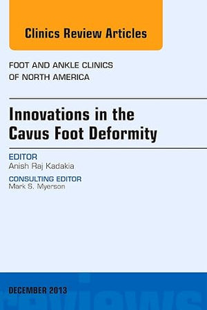 Innovations in the Cavus Foot Deformity, An Issue of Foot and Ankle Clinics (Volume 18-4) (The Clinics: Orthopedics, Volume 18-4)