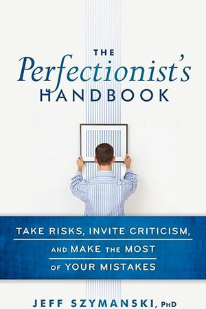 The Perfectionist's Handbook: Take Risks, Invite Criticism, and Make the Most of Your Mistakes