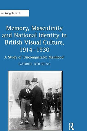 Memory, Masculinity and National Identity in British Visual Culture, 1914-1930: A Study of 'Unconquerable Manhood'