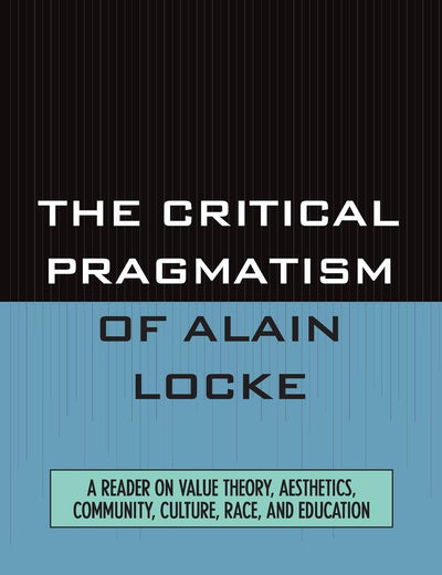 The Critical Pragmatism of Alain Locke: A Reader on Value Theory, Aesthetics, Community, Culture, Race, and Education