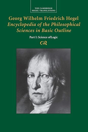 Georg Wilhelm Friedrich Hegel: Encyclopedia of the Philosophical Sciences in Basic Outline, Part 1, Science of Logic (Cambridge Hegel Translations)