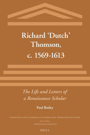 Richard ‘Dutch’ Thomson, c. 1569-1613: The Life and Letters of a Renaissance Scholar (Scientific and Learned Cultures and Their Institutions, 16)