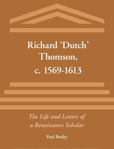 Richard ‘Dutch’ Thomson, c. 1569-1613: The Life and Letters of a Renaissance Scholar (Scientific and Learned Cultures and Their Institutions, 16)