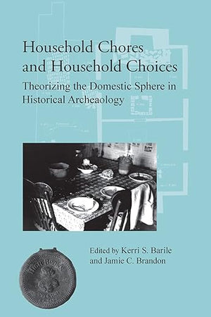 Household Chores and Household Choices: Theorizing the Domestic Sphere in Historical Archaeology
